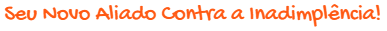 Seu Novo Aliado Contra a Inadimplência.png